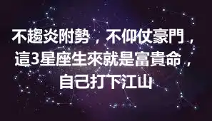 不趨炎附勢，不仰仗豪門，這3星座生來就是富貴命，自己打下江山