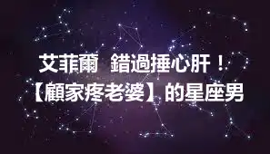 艾菲爾  錯過捶心肝！ 【顧家疼老婆】的星座男