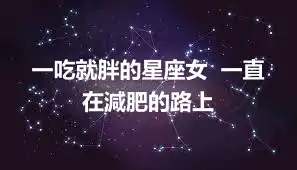 一吃就胖的星座女  一直在減肥的路上