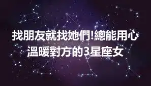 找朋友就找她們!總能用心溫暖對方的3星座女