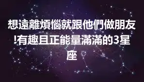 想遠離煩惱就跟他們做朋友!有趣且正能量滿滿的3星座
