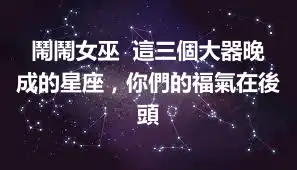 鬧鬧女巫  這三個大器晚成的星座，你們的福氣在後頭
