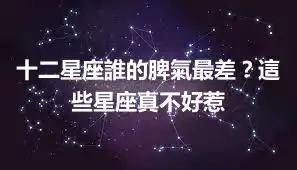 十二星座誰的脾氣最差？這些星座真不好惹