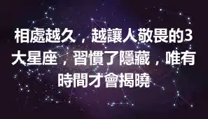 相處越久，越讓人敬畏的3大星座，習慣了隱藏，唯有時間才會揭曉