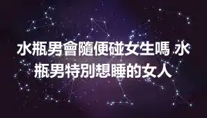 水瓶男會隨便碰女生嗎 水瓶男特別想睡的女人