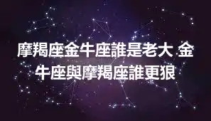 摩羯座金牛座誰是老大 金牛座與摩羯座誰更狠