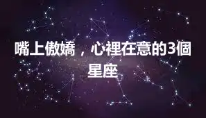 嘴上傲嬌，心裡在意的3個星座