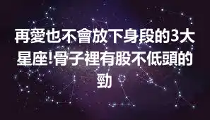 再愛也不會放下身段的3大星座!骨子裡有股不低頭的勁