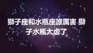 獅子座和水瓶座誰厲害 獅子水瓶太虐了