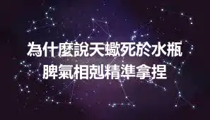 為什麼說天蠍死於水瓶  脾氣相剋精準拿捏