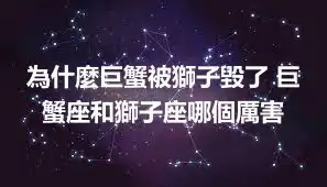 為什麼巨蟹被獅子毀了 巨蟹座和獅子座哪個厲害