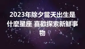 2023年除夕當天出生是什麼星座 喜歡探索新鮮事物