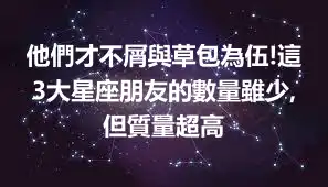 他們才不屑與草包為伍!這3大星座朋友的數量雖少,但質量超高