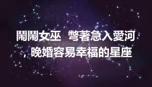 鬧鬧女巫  彆著急入愛河，晚婚容易幸福的星座