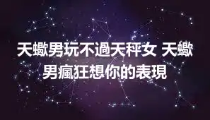 天蠍男玩不過天秤女 天蠍男瘋狂想你的表現
