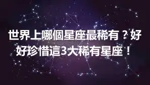 世界上哪個星座最稀有？好好珍惜這3大稀有星座！