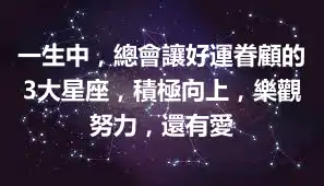 一生中，總會讓好運眷顧的3大星座，積極向上，樂觀努力，還有愛