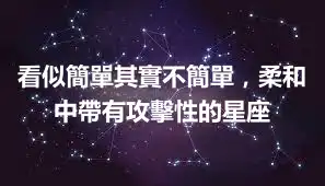 看似簡單其實不簡單，柔和中帶有攻擊性的星座