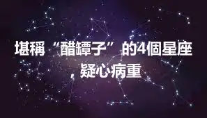 堪稱“醋罈子”的4個星座，疑心病重