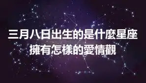 三月八日出生的是什麼星座 擁有怎樣的愛情觀