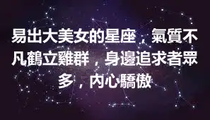 易出大美女的星座，氣質不凡鶴立雞群，身邊追求者眾多，內心驕傲