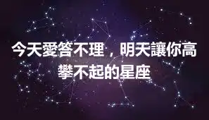 今天愛答不理，明天讓你高攀不起的星座