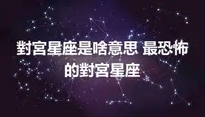 對宮星座是啥意思 最恐怖的對宮星座