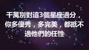 千萬別對這3個星座過分，你多優秀，多完美，都抵不過他們的任性