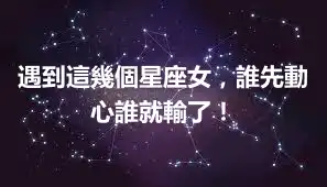 遇到這幾個星座女，誰先動心誰就輸了！