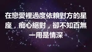 在戀愛裡過度依賴對方的星座，痴心絕對，卻不知百無一用是情深
