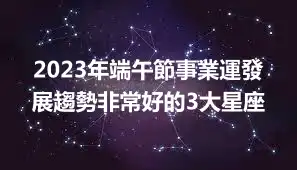 2023年端午節事業運發展趨勢非常好的3大星座