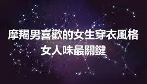 摩羯男喜歡的女生穿衣風格  女人味最關鍵