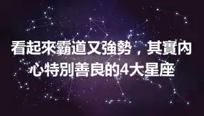 看起來霸道又強勢，其實內心特別善良的4大星座