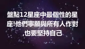 盤點12星座中最個性的星座!他們寧願與所有人作對,也要堅持自己