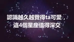 認識越久越覺得ta可愛，這4個星座值得深交