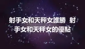 射手女和天秤女誰勝  射手女和天秤女的優點