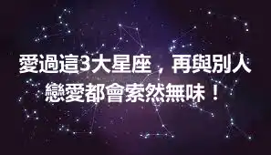 愛過這3大星座，再與別人戀愛都會索然無味！
