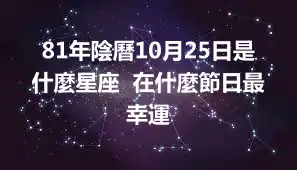 81年陰曆10月25日是什麼星座  在什麼節日最幸運