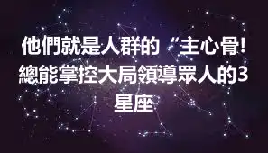 他們就是人群的“主心骨!總能掌控大局領導眾人的3星座