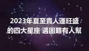 2023年夏至貴人運旺盛的四大星座 遇困難有人幫