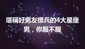 堪稱好男友標兵的4大星座男，你服不服