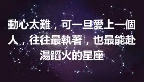 動心太難，可一旦愛上一個人，往往最執著，也最能赴湯蹈火的星座