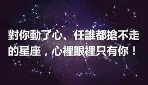 對你動了心、任誰都搶不走的星座，心裡眼裡只有你！