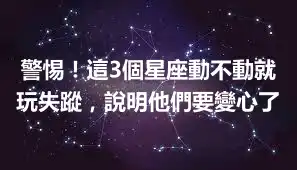 警惕！這3個星座動不動就玩失蹤，說明他們要變心了