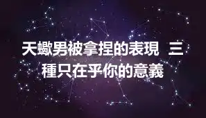 天蠍男被拿捏的表現  三種只在乎你的意義