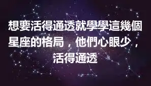 想要活得通透就學學這幾個星座的格局，他們心眼少，活得通透