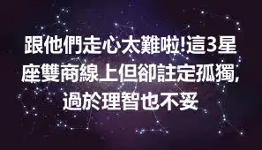 跟他們走心太難啦!這3星座雙商線上但卻註定孤獨,過於理智也不妥