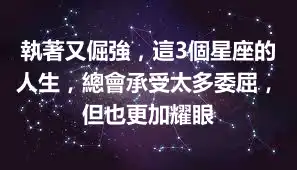 執著又倔強，這3個星座的人生，總會承受太多委屈，但也更加耀眼