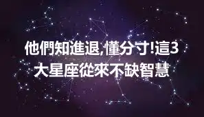 他們知進退,懂分寸!這3大星座從來不缺智慧