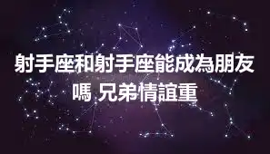 射手座和射手座能成為朋友嗎 兄弟情誼重
